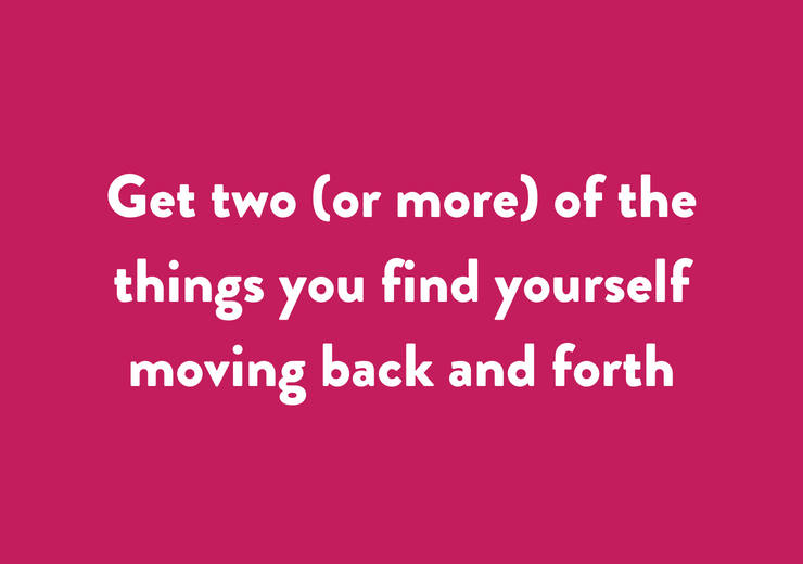 Get two (or more) of the things you find yourself moving back and forth