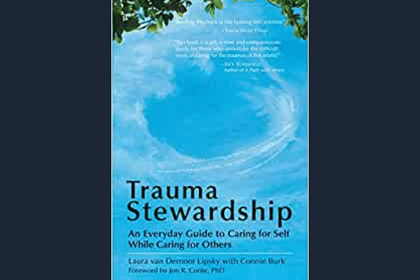 Trauma Stewardship: An Everyday Guide to Caring for Self While Caring for Others, by Laura van Dernoot Lipsky & Connie Burk