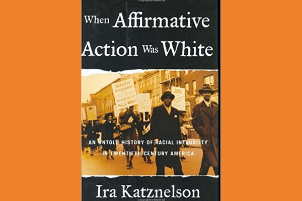 When Affirmative Action Was White: An Untold History Of Racial Inequality In Twentieth Century America* by Ira Katznelson