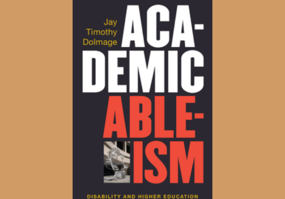 Academic Ableism: Disability and Higher Education, by Jay T. Dolmage