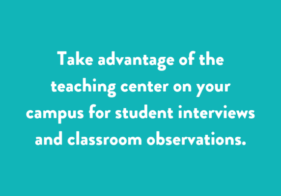 Take advantage of the teaching center on your campus for student interviews and classroom observations.