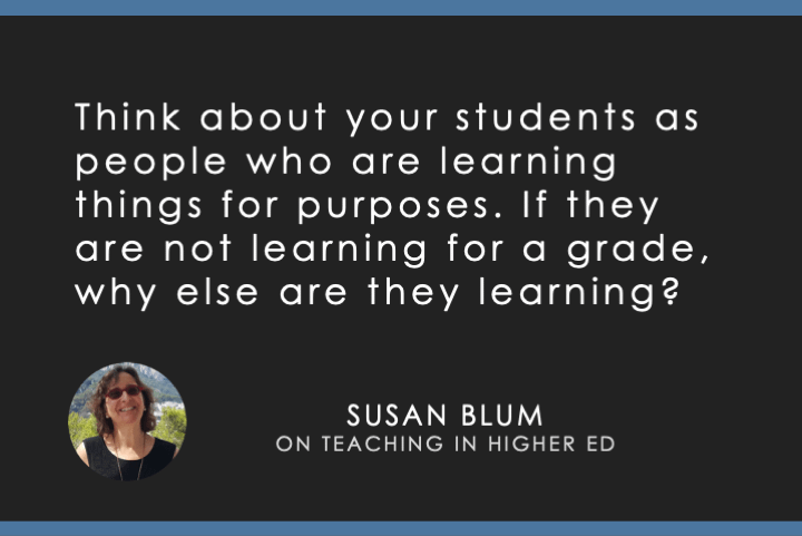 Think about your students as people who are learning things for purposes. If they are not learning for a grade, why else are they learning?