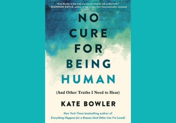 No Cure for Being Human, by Kate Bowler