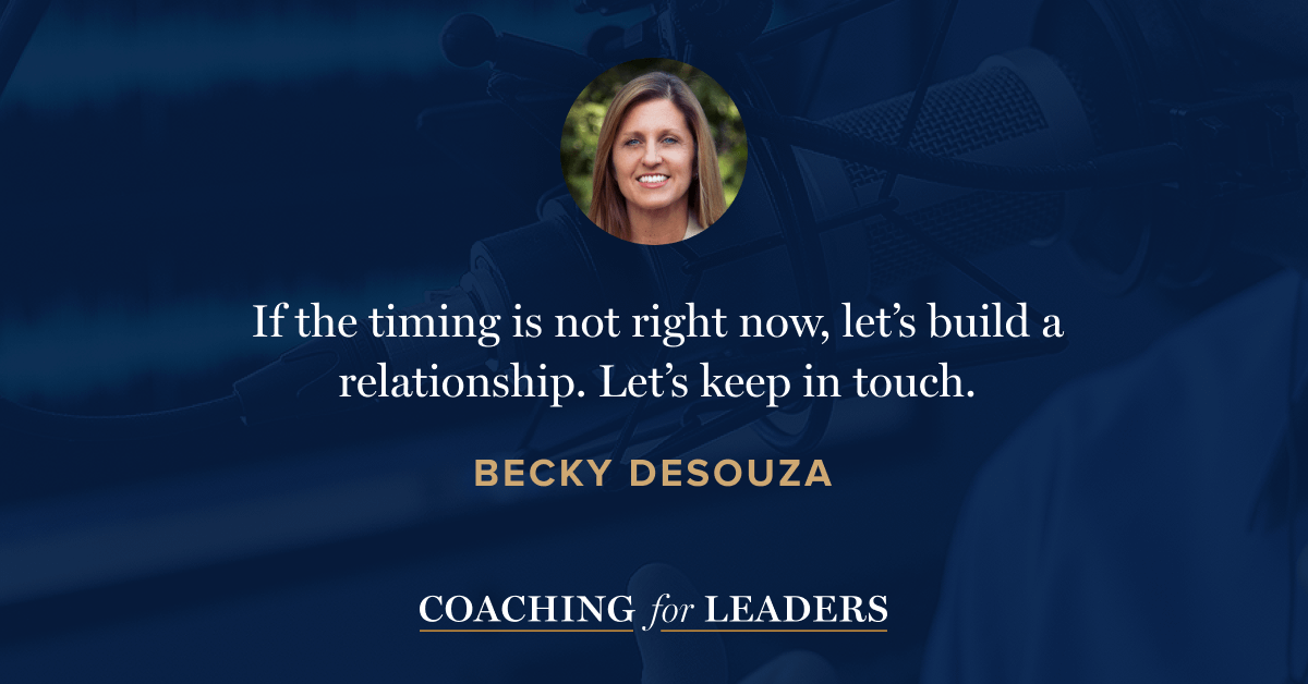 If the timing is not right now, let's build a relationship. Let's keep in touch.