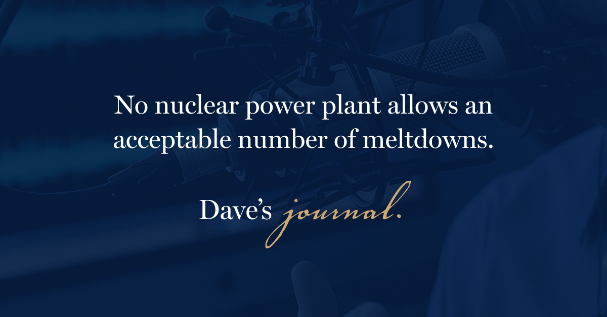 No nuclear power plant allows an acceptable number of meltdowns.