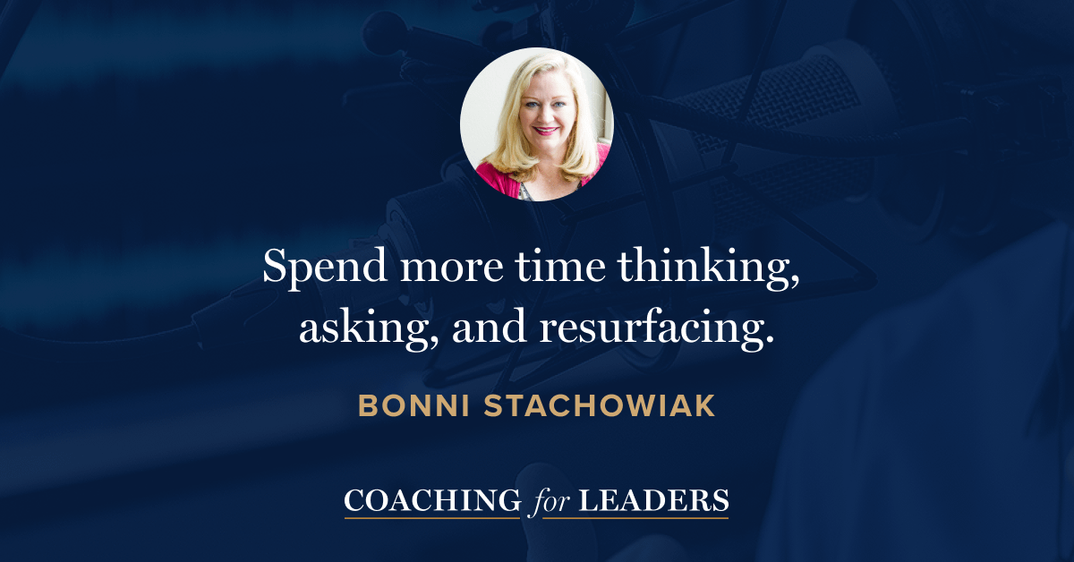Spend more time thinking, asking, and resurfacing.