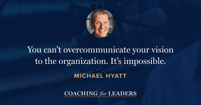 You can’t overcommunicate your vision to the organization. It’s impossible.