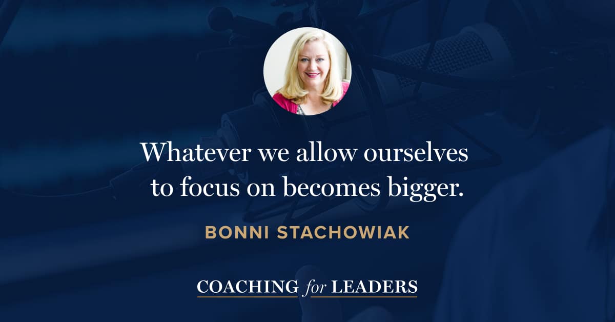 Whatever we allow ourselves to focus on becomes bigger.