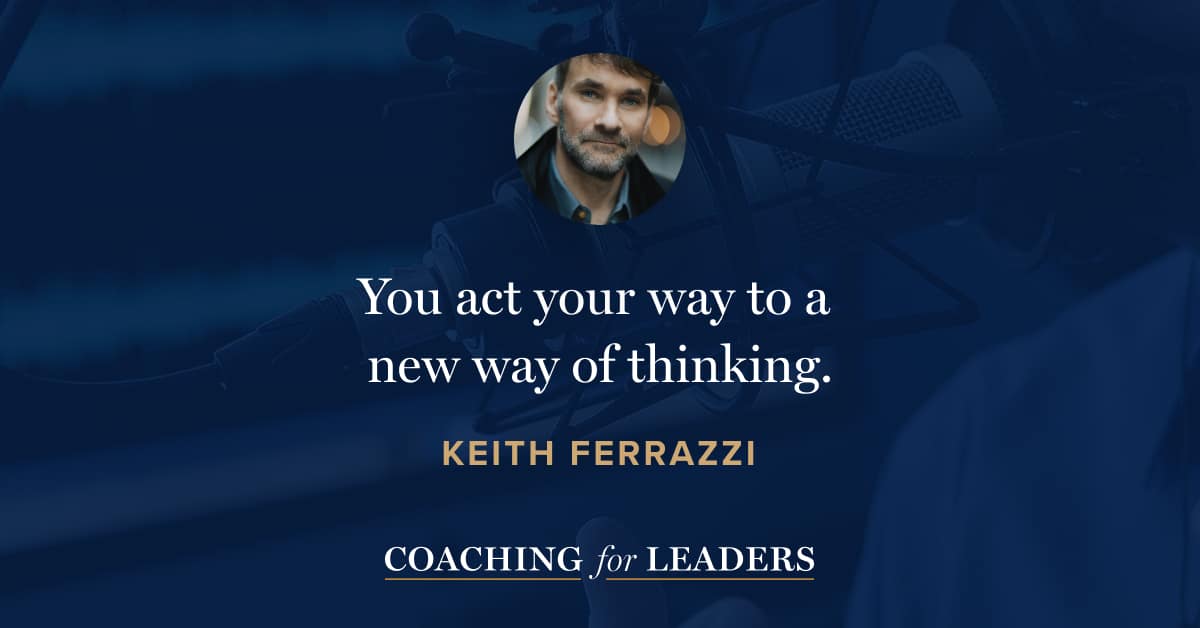 You act your way to a new way of thinking.