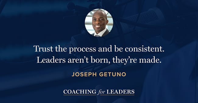 Trust the process and be consistent. Leaders aren’t born, they’re made.
