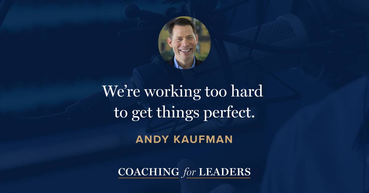 We’re working too hard to get things perfect.
