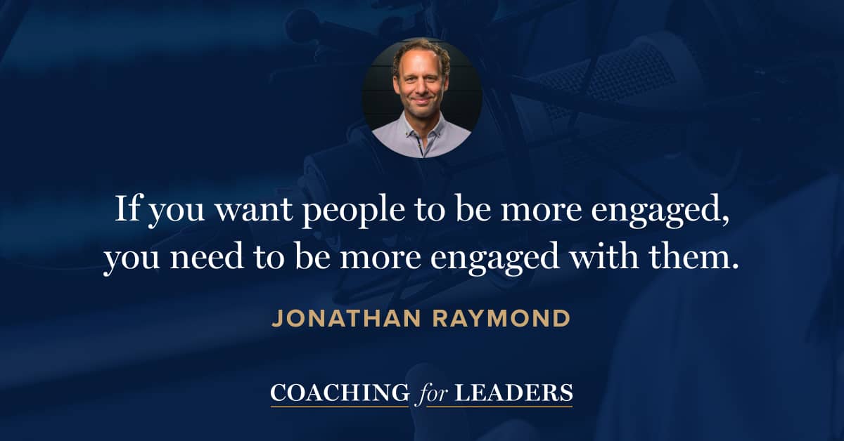 If you want people to be more engaged, you need to be more engaged with them.