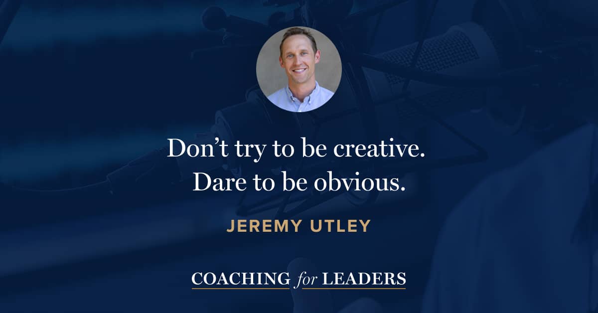 Don’t try to be creative. Dare to be obvious.