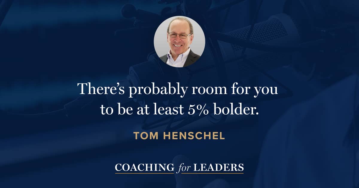 There’s probably room for you to be at least 5% bolder.