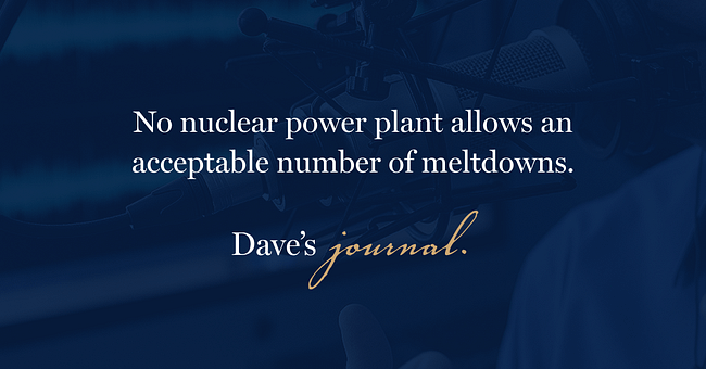 No nuclear power plant allows an acceptable number of meltdowns.