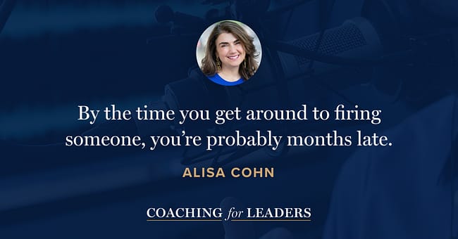 By the time you get around to firing someone, you’re probably months late.