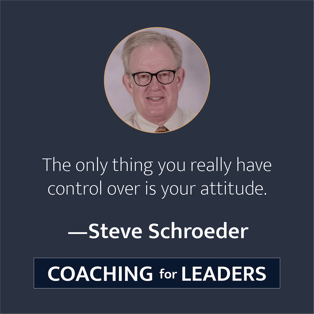 The only thing you really have control over is your attitude.