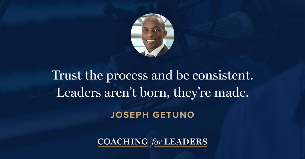 Trust the process and be consistent. Leaders aren’t born, they’re made.