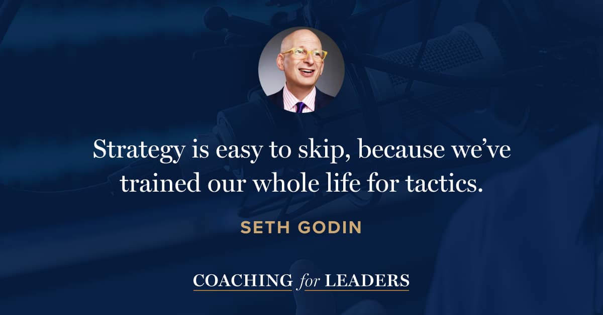 Strategy is easy to skip, because we’ve trained our whole life for tactics.