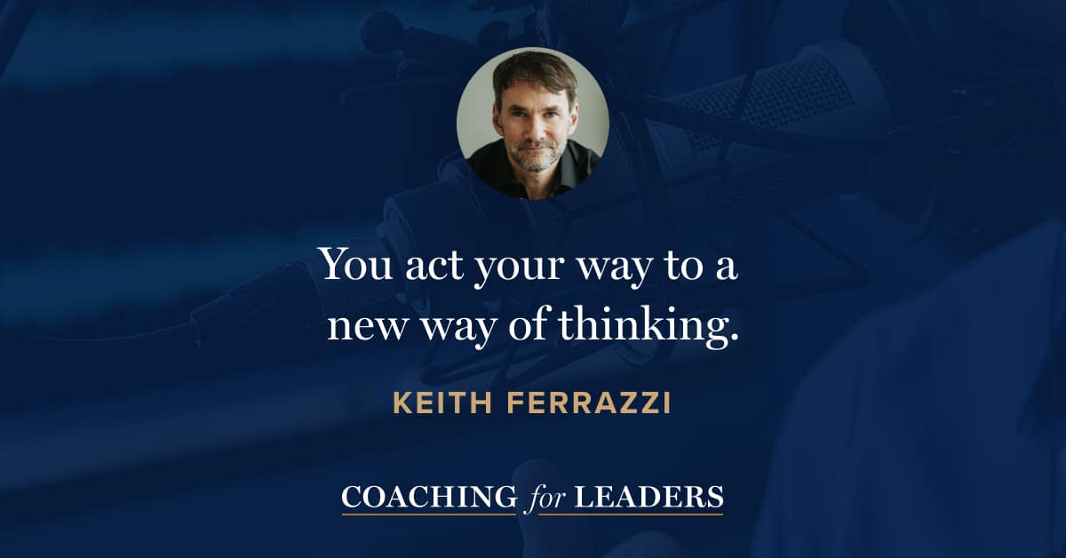 You act your way to a new way of thinking.