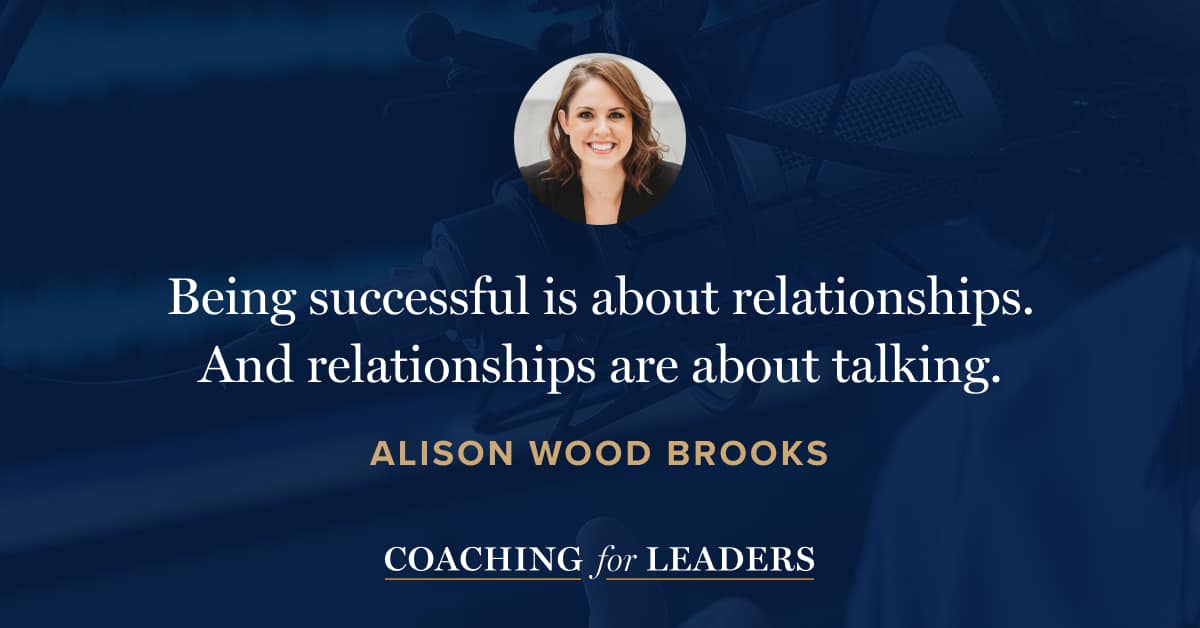 Being successful is about relationships. And relationships are about talking.
