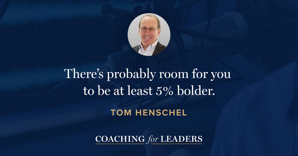 There’s probably room for you to be at least 5% bolder.