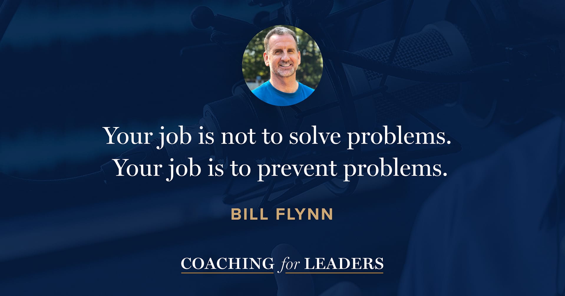 Your job is not to solve problems. Your job is to prevent problems.
