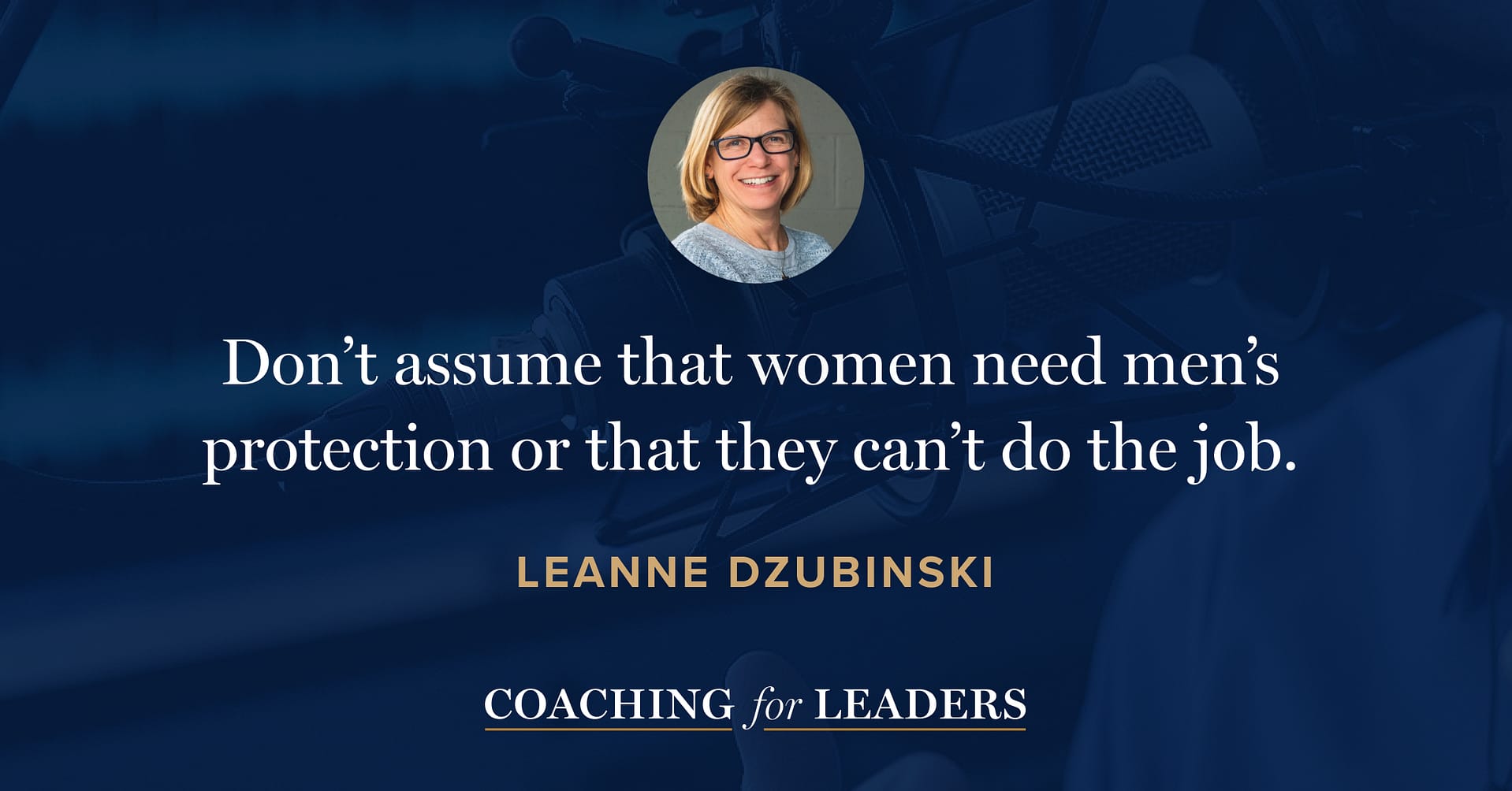 Don’t assume that women need men’s protection or that they can’t do the job.