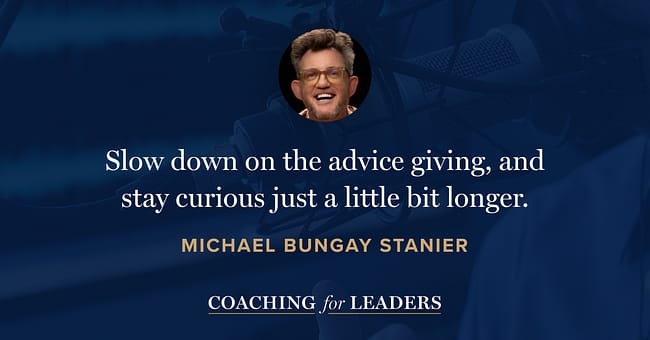 Slow down on the advice giving, and stay curious just a little bit longer.
