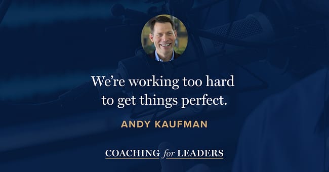 We’re working too hard to get things perfect.