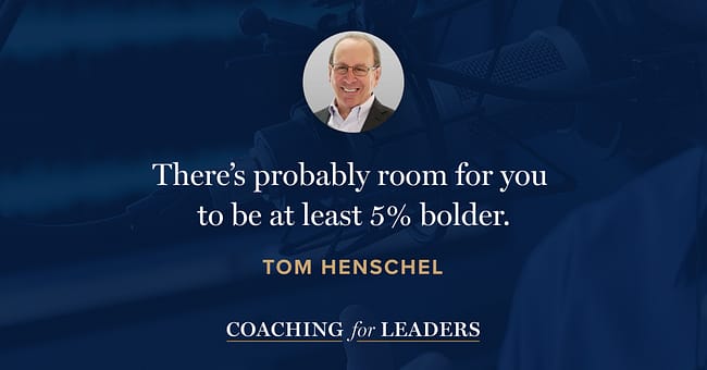 There’s probably room for you to be at least 5% bolder.