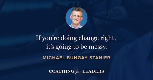 If you’re doing change right, it’s going to be messy.