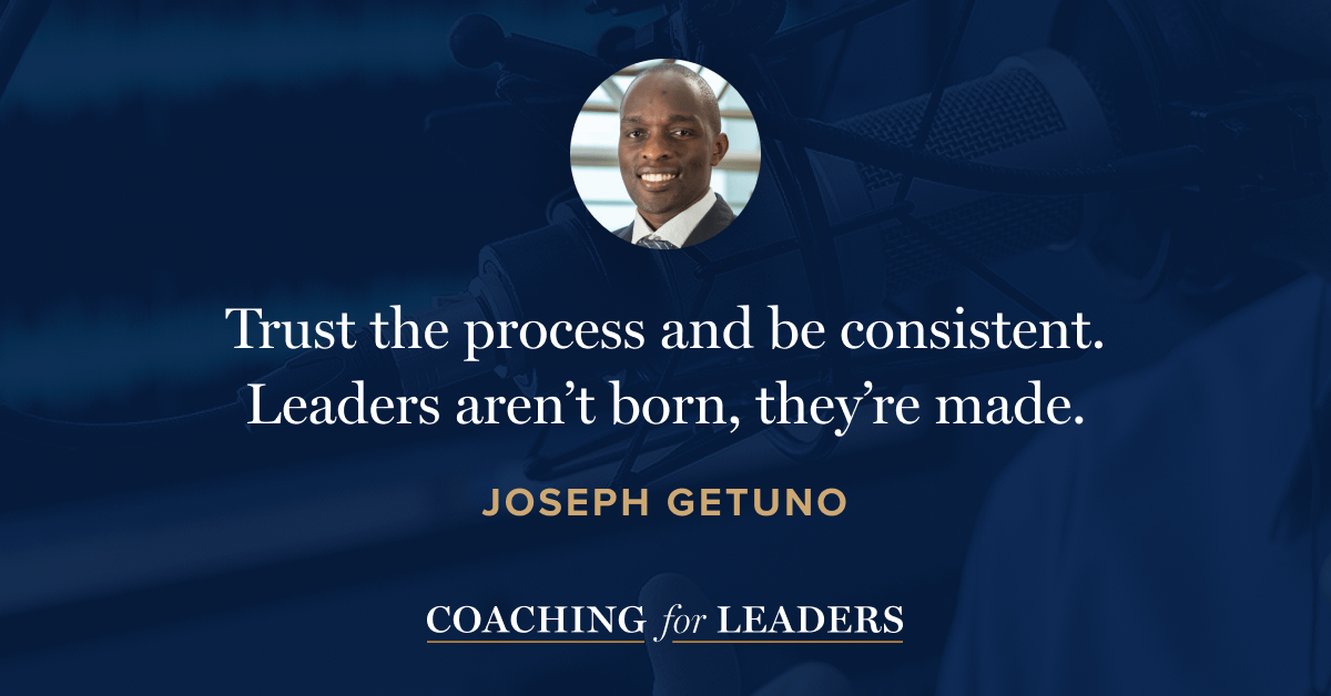 Trust the process and be consistent. Leaders aren’t born, they’re made.