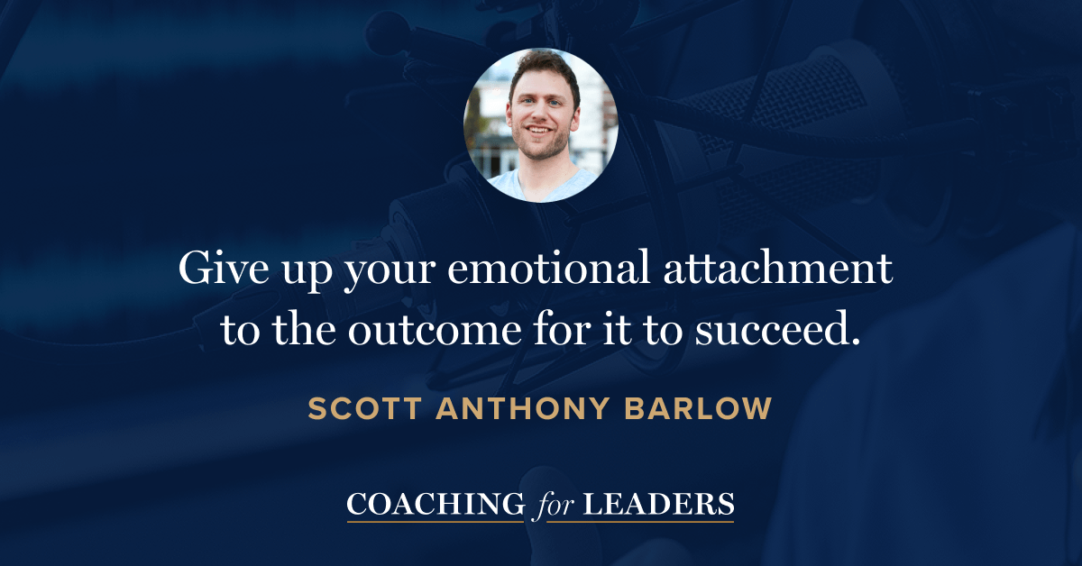 Give up your emotional attachment to the outcome for it to succeed.