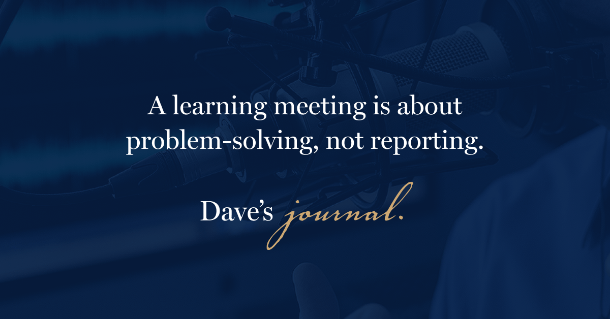 A learning meeting is about problem-solving, not reporting.