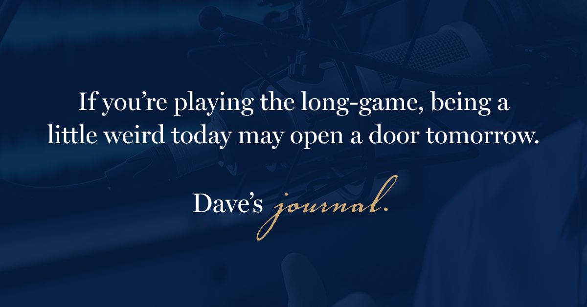 If you’re playing the long-game, being a little weird today may open a door tomorrow.