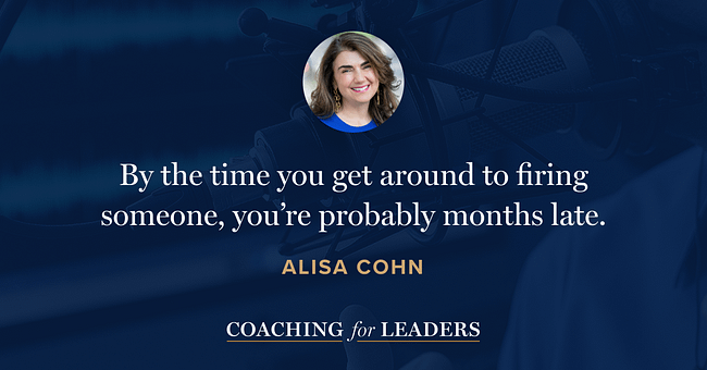 By the time you get around to firing someone, you’re probably months late.