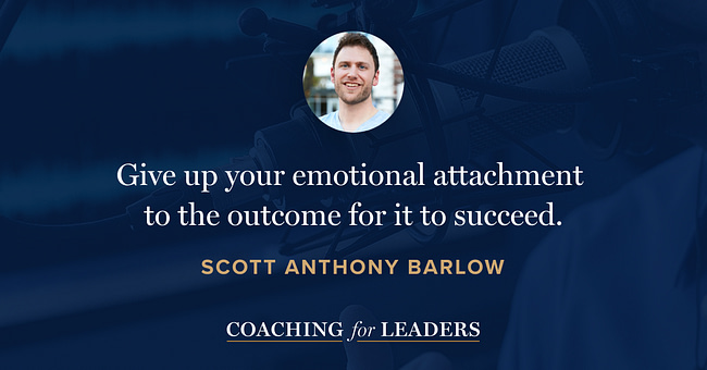Give up your emotional attachment to the outcome for it to succeed.