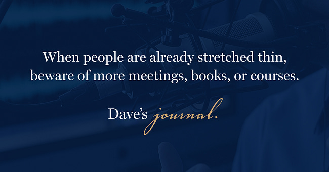When people are already stretched thin, beware of more meetings, books, or courses.