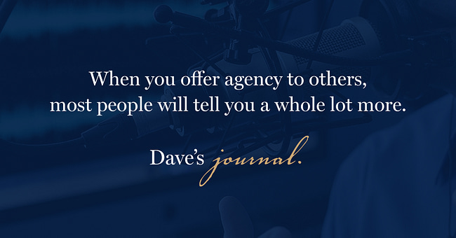When you offer agency to others, most people will tell you a whole lot more.