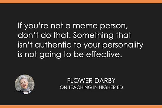If you’re not a meme person, don’t do that. Something that isn’t authentic to your personality is not going to be effective.