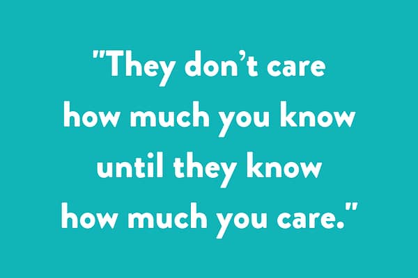 "They don’t care how much you know until they know how much you care.”