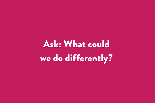 Ask: What could we do differently?