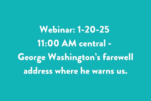 Webinar: 1-20-25 11:00 AM central - George Washington’s farewell address where he warns us.