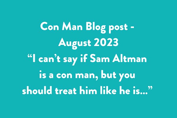 Con Man Blog post - August 2023. Blog post - “I can’t say if Sam Altman is a con man, but you should treat him like he is…”