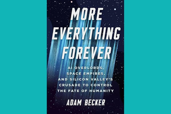 More Everything Forever: AI Overlords, Space Empires, and Silicon Valley's Crusade to Control the Fate of Humanity, by Adam Becker