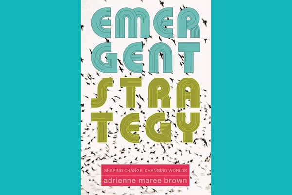 Emergent Strategy: Shaping Change, Changing Worlds, by adrienne maree brown