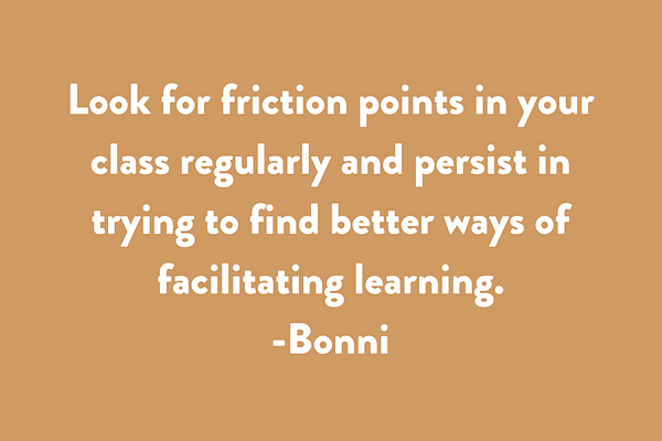 Look for friction points in your class regularly and persist in trying to find better ways of facilitating learning.