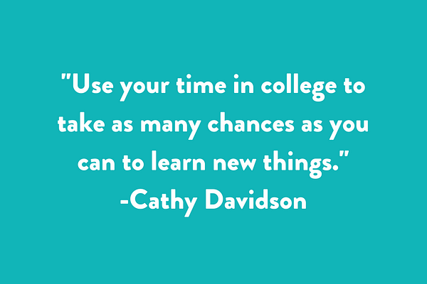 Use your time in college to take as many chances as you can to learn new things.