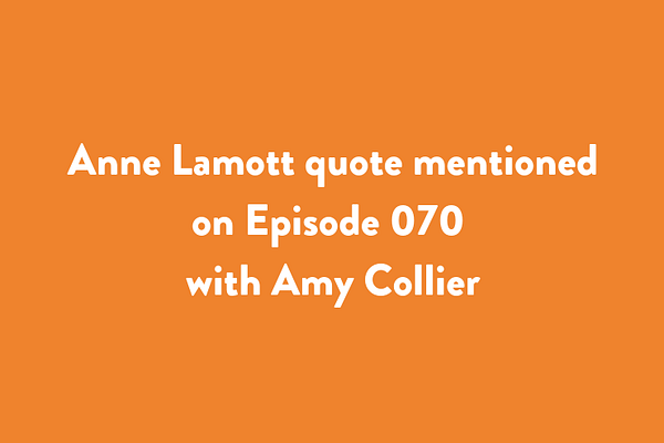 Anne Lamott quote mentioned on Episode 070 with Amy Collier